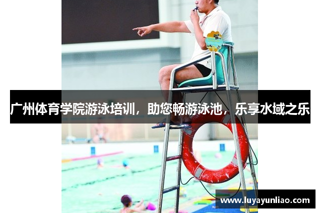 广州体育学院游泳培训，助您畅游泳池，乐享水域之乐